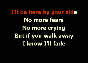 I'll be here by your side
No more fears
No more crying

But if you walk away
I know I'll fade