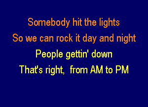 Somebody hit the lights
80 we can rock it day and night

People gettin' down
That's right. from AM to PM