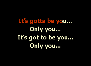 It's gotta be you...
Only you...

It's got to be you...
Only you...