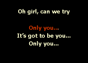 Oh girl, can we try

Only you...

It's got to be you...
Only you...