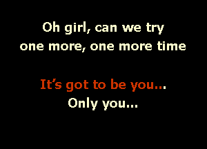 Oh girl, can we try
one more, one more time

It's got to be you...
Only you...