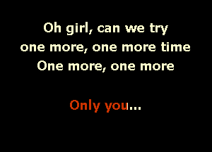 Oh girl, can we try
one more, one more time
One more, one more

Only you...
