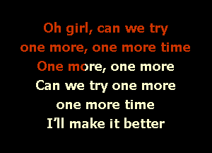 Oh girl, can we try
one more, one more time
One more, one more
Can we try one more
one more time
I'll make it better