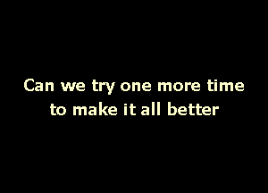 Can we try one more time

to make it all better