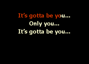 It's gotta be you...
Only you...
It's gotta be you...