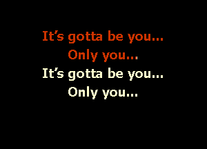 It's gotta be you...
Only you...
It's gotta be you...

Only you...