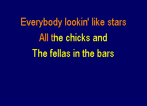 Everybody lookin' like stars
All the chicks and

The fellas in the bars