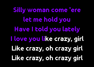 Silly woman come 'ere
let me hold you
Have I told you lately
I love you like crazy, girl
Like crazy, oh crazy girl
Like crazy, oh crazy girl