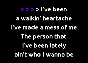 e- e- a- a- l've been
a walkin' heartache
I've made a mess of me
The person that
I've been lately

ain't who I wanna be I