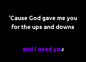 'Cause God gave me you
for the ups and downs

and I need you