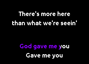 There's more here
than what we're seein'

God gave me you
Gave me you