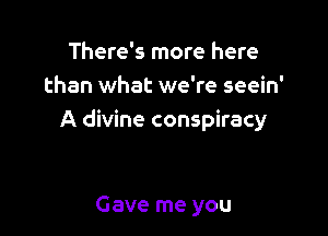 There's more here
than what we're seein'

A divine conspiracy

Gave me you