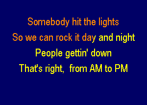 Somebody hit the lights
80 we can rock it day and night

People gettin' down
That's right. from AM to PM