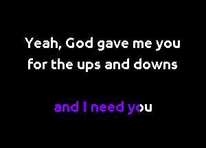 Yeah, God gave me you
for the ups and downs

and I need you