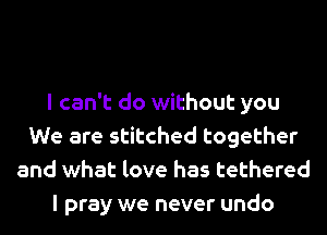 I can't do without you
We are stitched together
and what love has tethered
I pray we never undo