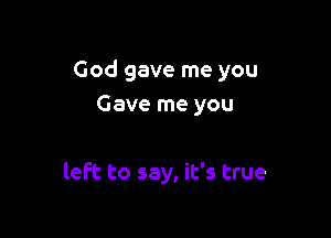 God gave me you
Gave me you

left to say, it's true