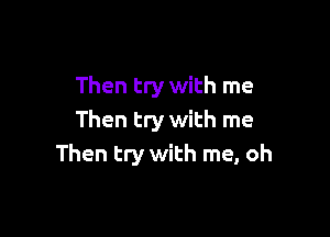 Then try with me

Then try with me
Then try with me, oh