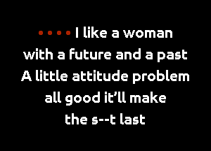 - - - - I like a woman
with a Future and a past
A little attitude problem

all good it'll make

the s--t last I