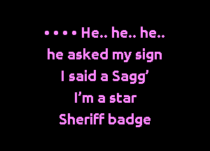 . . . . He.. he.. he..
he asked my sign

I said a Sagg'

I'm a star
Sheriff badge