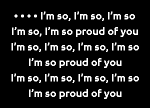 - - - - I'm so, I'm so, I'm so
I'm so, I'm so proud of you
I'm so, I'm so, I'm so, I'm so

I'm so proud of you

I l l l

lmso,lmso,lmso,lmso
I'm so proud of you