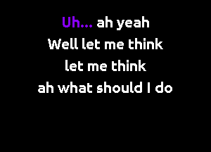 Uh... ah yeah
Well let me think
let me think

ah what should I do