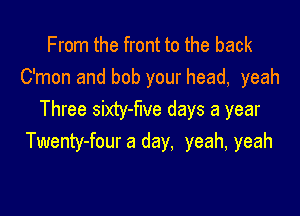 From the front to the back
Oman and bob your head, yeah

Three sixty-flve days a year
Twenty-four a day, yeah, yeah