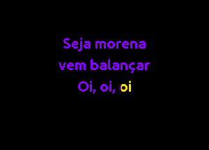 Seja morena
vern balangar

Oi, oi, oi