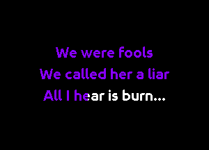 We were Fools

We called her a liar
All I hear is burn...