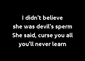 I didn't believe
she was devil's sperm

She said, curse you all
you'll never learn