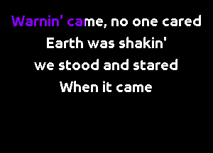 Warnin' came, no one cared
Earth was shakin'
we stood and stared

When it came