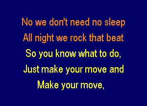 No we don't need no sleep
All night we rock that beat
So you know what to do,

Just make your move and

Make your move,