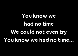 You know we
had no time

We could not even try
You know we had no time...