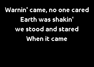 Warnin' came, no one cared
Earth was shakin'
we stood and stared

When it came