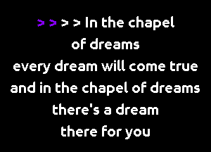 In the chapel
of dreams
every dream will come true
and in the chapel of dreams
there's a dream
there for you