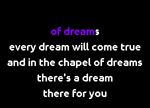 of dreams
every dream will come true
and in the chapel of dreams
there's a dream
there for you