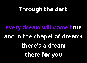 Through the dark

every dream will come true
and in the chapel of dreams
there's a dream
there for you