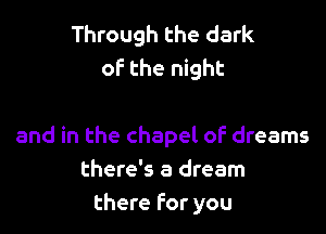Through the dark
oF the night

and in the chapel of dreams
there's a dream
there For you