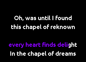 Oh, was until I found
this chapel of reknown

every heart finds delight
In the chapel of dreams