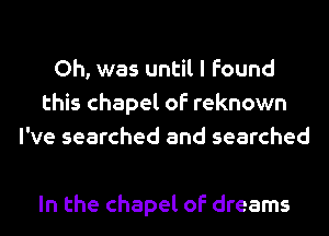 Oh, was until I found
this chapel of reknown
I've searched and searched

In the chapel of dreams