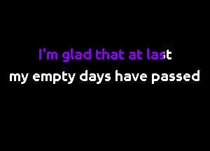 I'm glad that at last

my empty days have passed