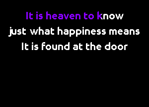 It is heaven to know
just what happiness means
It is found at the door