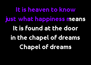 It is heaven to know
just what happiness means
It is found at the door
in the chapel of dreams
Chapel of dreams