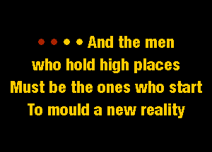 o o o 0 And the men
who hold high places

Must be the ones who start
To mould a new reality