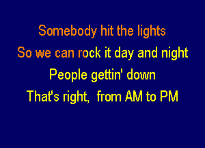 Somebody hit the lights
80 we can rock it day and night

People gettin' down
That's right. from AM to PM