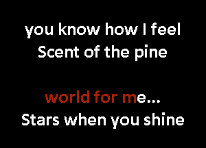 you know how I feel
Scent of the pine

world for me...
Stars when you shine