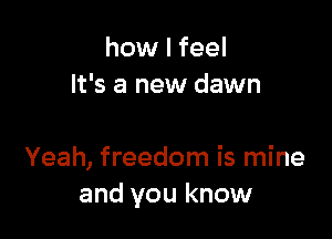 how I feel
It's a new dawn

Yeah, freedom is mine
and you know