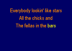 Everybody lookin' like stars
All the chicks and

The fellas in the bars