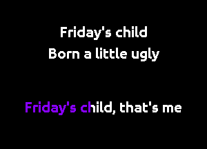 Friday's child
Born a little ugly

Friday's child, that's me