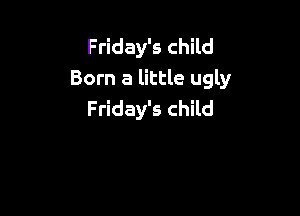 Friday's child
Born a little ugly

Friday's child