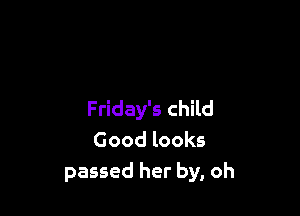 Friday's child
Good looks
passed her by, oh